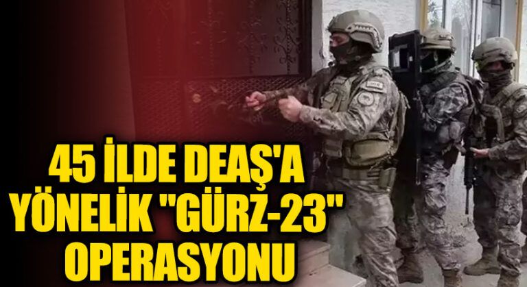45 İlde DEAŞ’a Yönelik “Gürz-23” Operasyonu