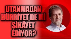 UTANMADAN HÜRRİYET DE Mİ ŞİKÂYET EDİYOR?