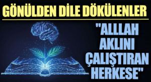 GÖNÜLDEN DİLE DÖKÜLENLER “Allah Aklını Çalıştıran Herkese…”