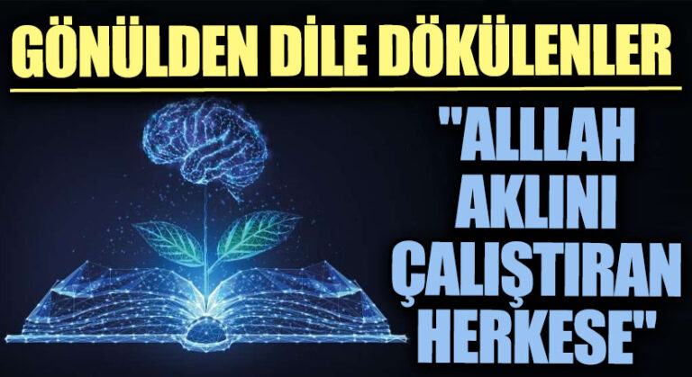 GÖNÜLDEN DİLE DÖKÜLENLER “Allah Aklını Çalıştıran Herkese…”