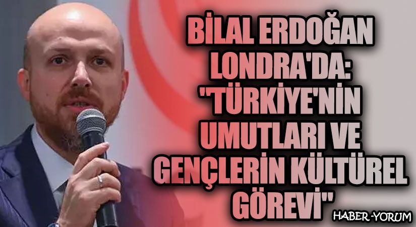 Bilal Erdoğan Londra’da: “Türkiye’nin Umutları ve Gençlerin Kültürel Görevi”