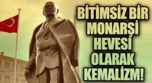 Bitimsiz Bir Monarşi Hevesi Olarak Kemalizm!