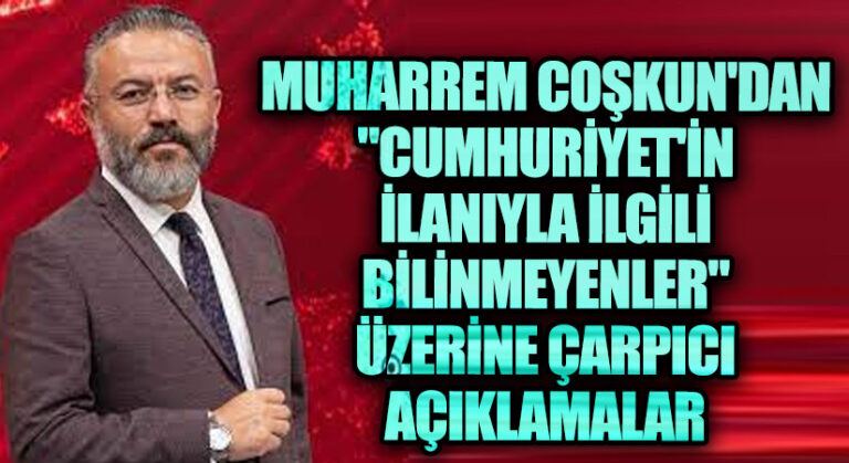 Muharrem Çoşkun’dan “Cumhuriyet’in İlanıyla İlgili Bilinmeyenler” Üzerine Çarpıcı Açıklamalar