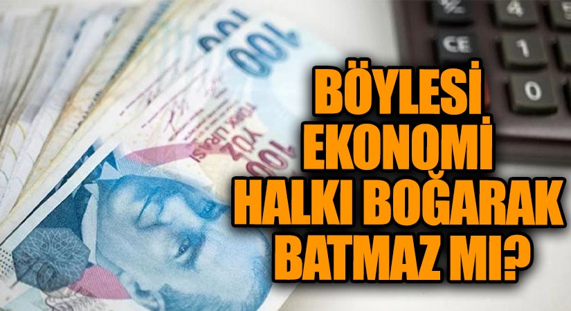 BÖYLESİ EKONOMİ HALKI BOĞARAK BATMAZ MI?