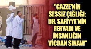 “Gazze’nin Sessiz Çığlığı: Dr. Safiyye’nin Feryadı ve İnsanlığın Vicdan Sınavı”
