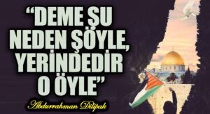 “DEME ŞU NEDEN ŞÖYLE, YERİNDEDİR O ÖYLE”