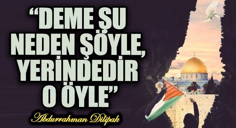 “DEME ŞU NEDEN ŞÖYLE, YERİNDEDİR O ÖYLE”