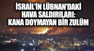 İsrail’in Lübnan’daki Hava Saldırıları: Kana Doymayan Bir Zulüm