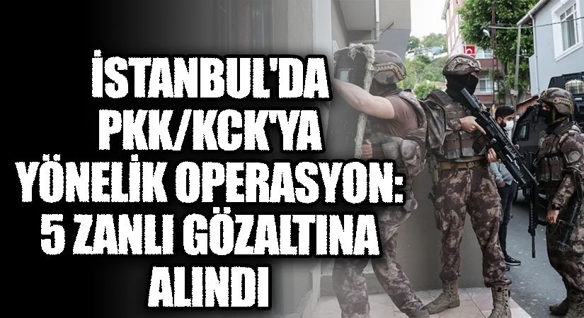 İstanbul’da PKK/KCK’ya Yönelik Operasyon: 5 Zanlı Gözaltına Alındı