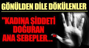 GÖNÜLDEN DİLE DÖKÜLENLER “Kadına Şiddeti Doğuran Ana Sebepler..”