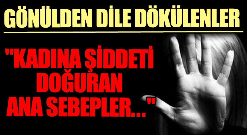 GÖNÜLDEN DİLE DÖKÜLENLER “Kadına Şiddeti Doğuran Ana Sebepler..”