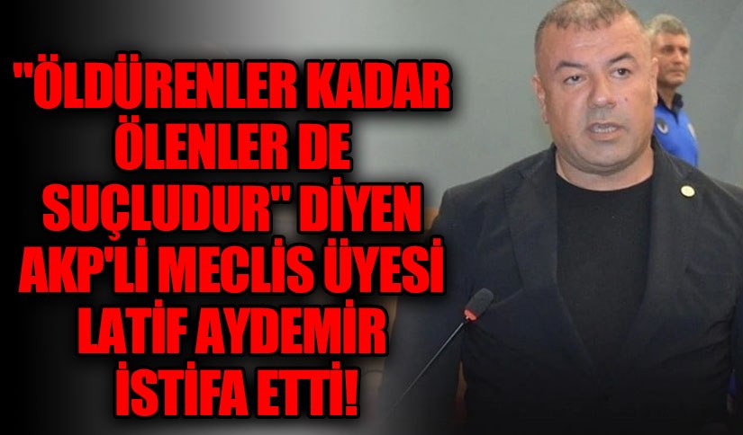 “Öldürülenler Kadar Ölenler de Suçludur” Diyen Latif Aydemir İstifa Etti