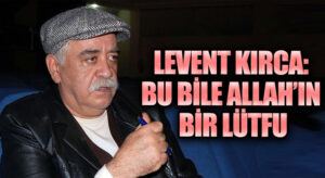 LEVENT KIRCA: BU BİLE ALLAH’IN BİR LÜTFU