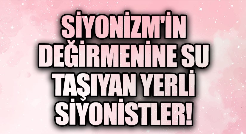 Siyonizm’in Değirmenine Su Taşıyan Yerli Siyonistler