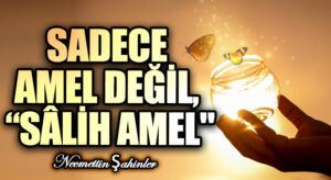 SADECE AMEL DEĞİL, “SÂLİH AMEL”