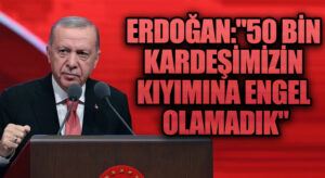 Erdoğan : “50 Bin Kardeşimizin Kıyımına Engel Olamadık'”
