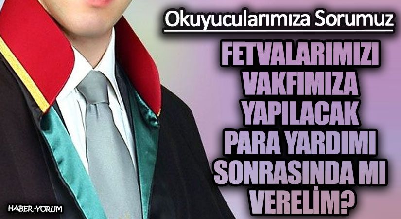 FETVALARIMIZI VAKFIMIZA YAPILACAK PARA YARDIMI SONRASINDA MI VERELİM?