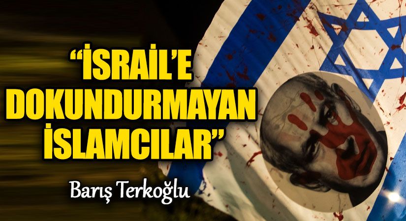 “İSRAİL’E DOKUNDURMAYAN İSLAMCILAR”
