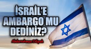 İSRAİL’E AMBARGO MU DEDİNİZ?     