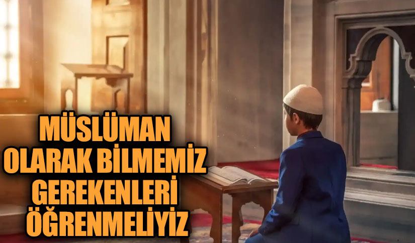 MÜSLÜMAN OLARAK BİLMEMİZ GEREKENLERİ ÖĞRENMELİYİZ