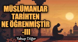 Müslümanlar Tarihten Ne Öğrenmiştir? –III-