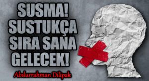 SUSMA! SUSTUKÇA SIRA SANA GELECEK!   