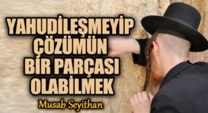 YAHUDİLEŞMEYİP ÇÖZÜMÜN BİR PARÇASI OLABİLMEK