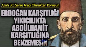 ERDOĞAN KARŞITLIĞI YIKICILIKTA ABDÜLHAMİT KARŞITLIĞINA BENZEMESİN