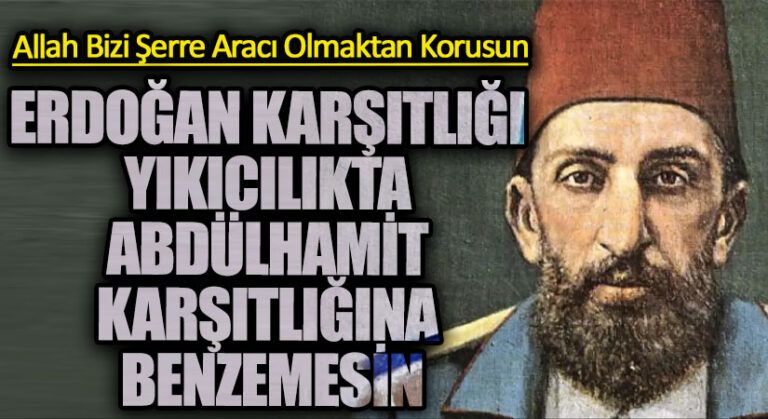 ERDOĞAN KARŞITLIĞI YIKICILIKTA ABDÜLHAMİT KARŞITLIĞINA BENZEMESİN