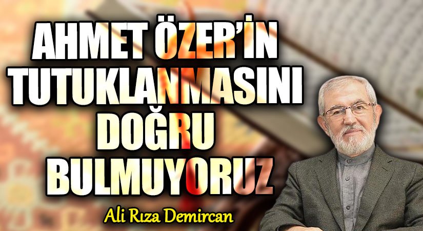 AHMET ÖZER’İN TUTUKLANMASINI DOĞRU BULMUYORUZ