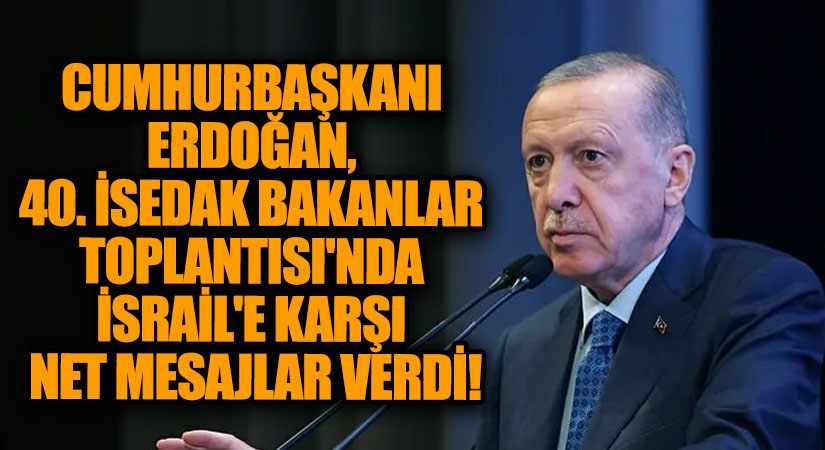 Cumhurbaşkanı Erdoğan, 40. İSEDAK Bakanlar Toplantısı’nda İsrail’e Karşı Net Mesajlar Verdi