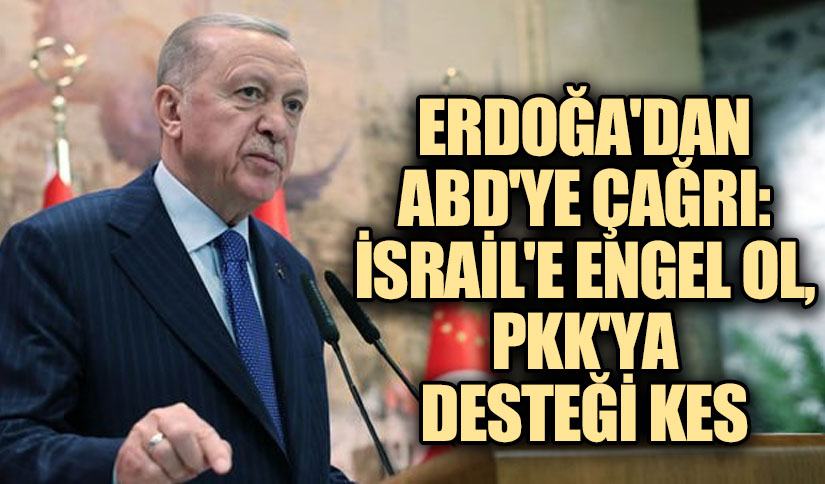 Erdoğan’dan ABD’ye Çağrı: İsrail’e Engel Ol, PKK’ya Desteği Kes