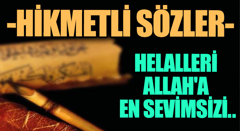 HİKMETLİ SÖZLER “Helalleri Allah’a En Sevimsizi…”