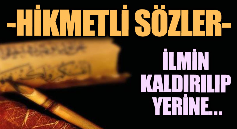 HİTMETLİ SÖZLER ” İLMİN KALDIRILIP YERİNE CEHALETİN…”