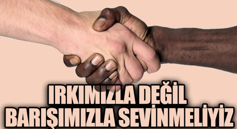 IRKIMIZLA DEĞİL BARIŞIMIZLA SEVİNMELİYİZ