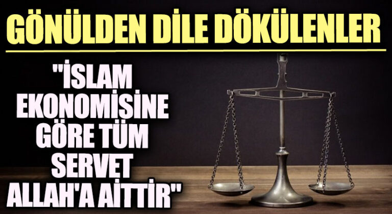 GÖNÜLDEN DİLE DÖKÜLENLER “”İSLAM EKONOMİSİNE GÖRE TÜM SERVET ALLAH’A AİTTİR”