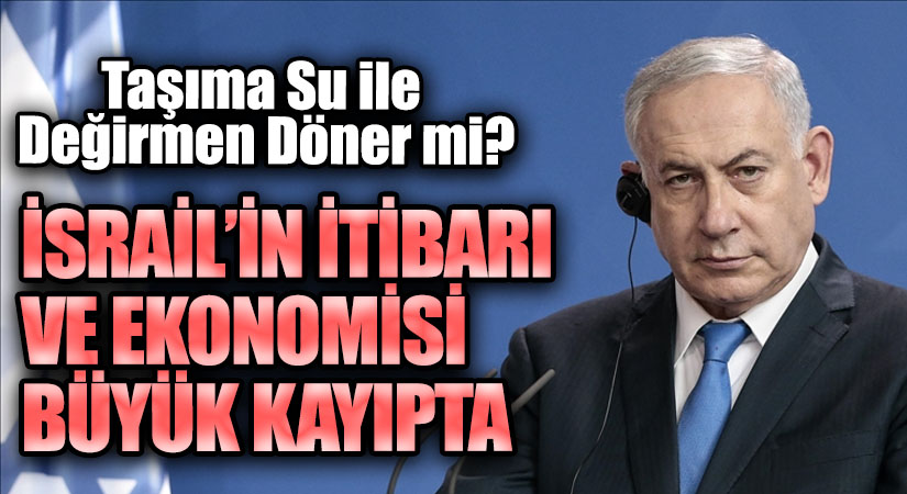 İSRAİL’İN İTİBARI VE EKONOMİSİ BÜYÜK KAYIPTA