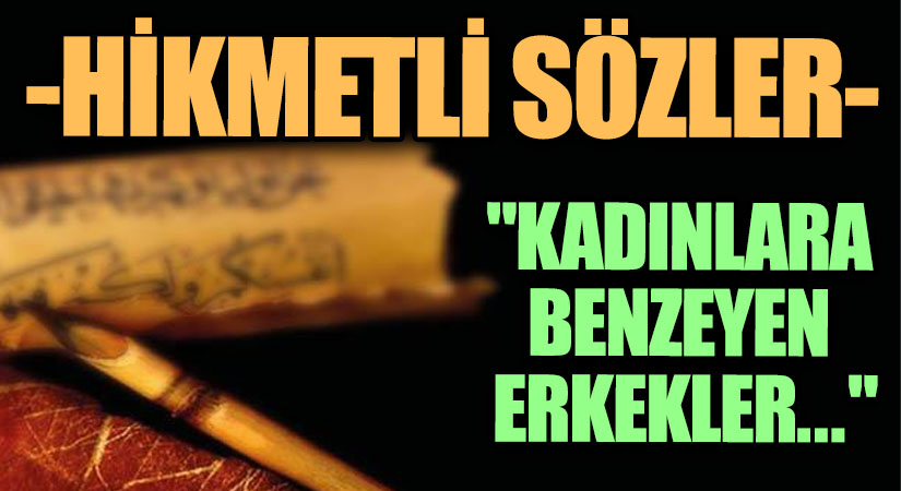 HİKMETLİ SÖZLER “Kadınlara Benzeyen Erkekler..”