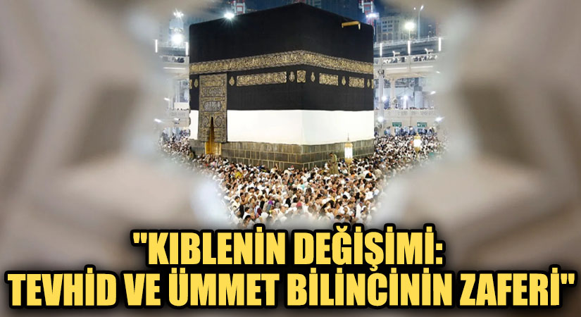 “Kıblenin Değişimi: Tevhid ve Ümmet Bilincinin Zaferi”
