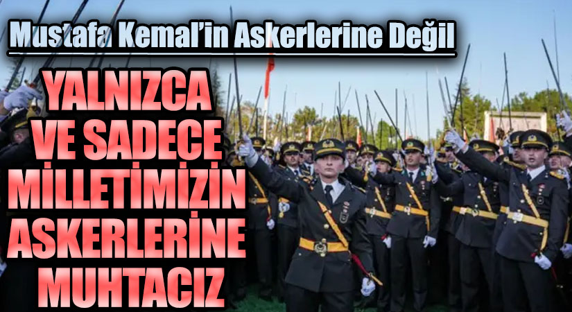 YALNIZCA VE SADECE MİLLETİMİZİN ASKERLERİNE MUHTACIZ
