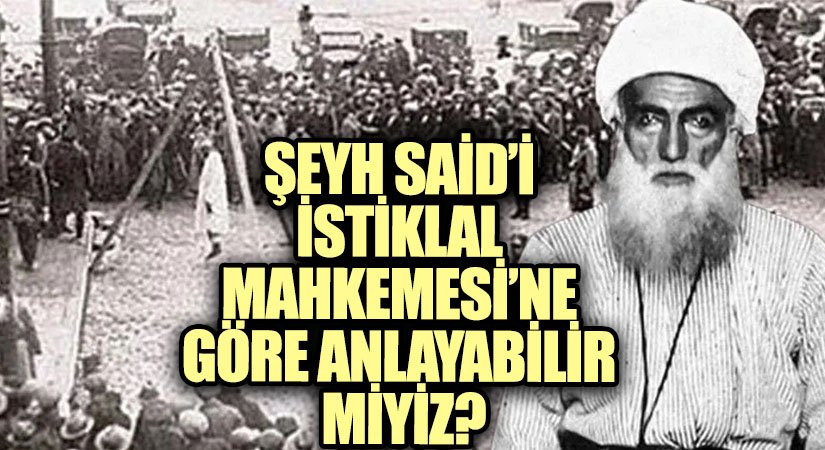 ŞEYH SAİD’İ İSTİKLAL MAHKEMESİ’NE GÖRE ANLAYABİLİR MİYİZ?