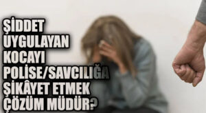 ŞİDDET UYGULAYAN KOCAYI POLİSE/SAVCILIĞA ŞİKÂYET ETMEK ÇÖZÜM MÜDÜR?