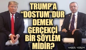 TRUMP’A “DOSTUM”DUR DEMEK GERÇEKÇİ BİR SÖYLEM MİDİR?