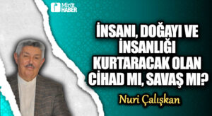 İNSANI, DOĞAYI VE İNSANLIĞI KURTARACAK OLAN CİHAD MI, SAVAŞ MI?