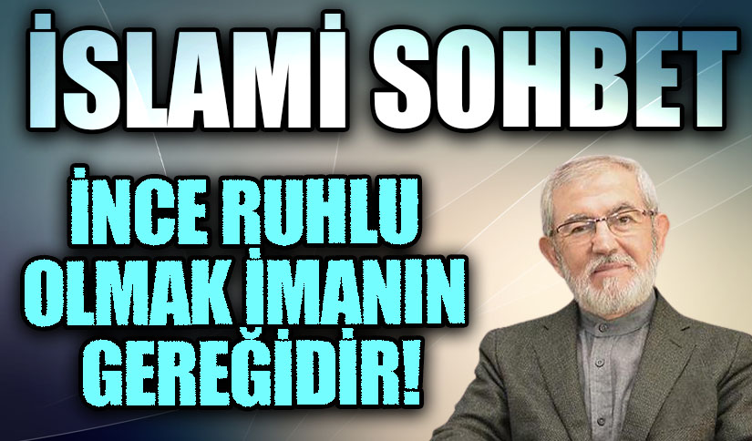 İSLAMİ SOHBET “İnce Ruhlu Olmak İmanın Gereğidir”