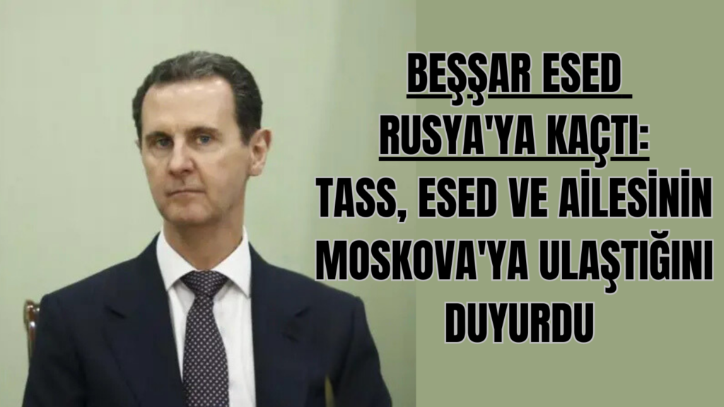 Beşşar Esed Rusya’ya Kaçtı: TASS, Esed ve Ailesinin Moskova’ya Ulaştığını Duyurdu
