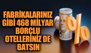 FABRİKALARINIZ GİBİ 468 MİLYAR BORÇLU OTELLERİNİZ DE BATSIN
