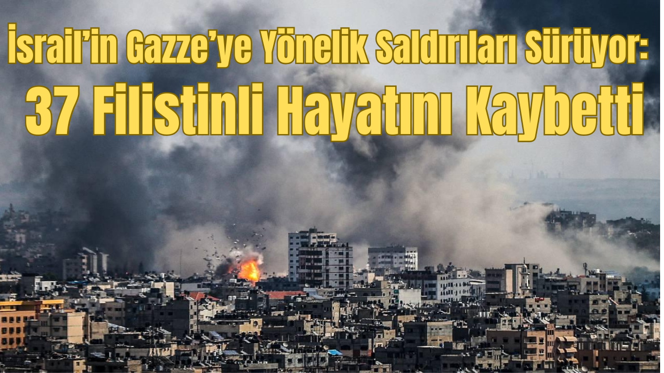 İsrail’in Gazze’ye Yönelik Saldırıları Sürüyor: 37 Filistinli Hayatını Kaybetti