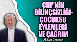 CHP’NİN BİLİNÇSİZLİĞİ-ÇOCUKSU EYLEMLERİ VE ÇAĞRIM