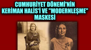 Cumhuriyet Dönemi’nin Keriman Halis’i ve “Modernleşme” Maskesi